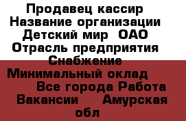 Продавец-кассир › Название организации ­ Детский мир, ОАО › Отрасль предприятия ­ Снабжение › Минимальный оклад ­ 25 000 - Все города Работа » Вакансии   . Амурская обл.